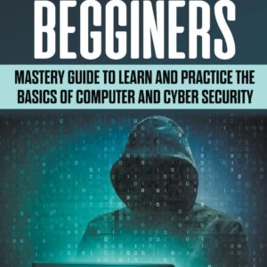 Hacking for Beginners: Mastery Guide to Learn and Practice the Basics of Computer and Cyber Security